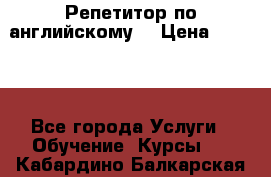 Репетитор по английскому  › Цена ­ 1 000 - Все города Услуги » Обучение. Курсы   . Кабардино-Балкарская респ.